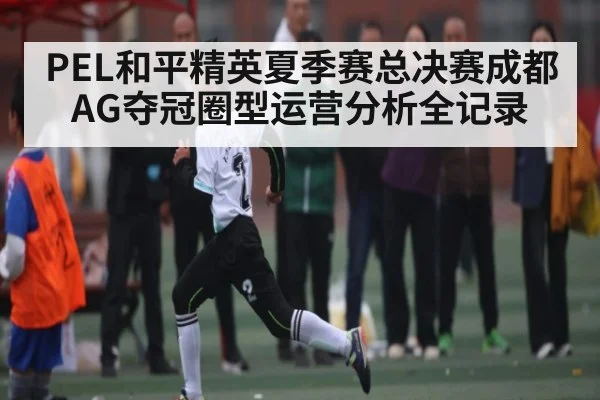 PEL和平精英夏季赛总决赛成都AG夺冠圈型运营分析全记录 | Kaiyun Sports
