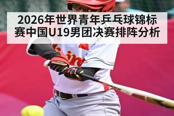 2026年世界青年乒乓球锦标赛中国U19男团决赛排阵分析 - Kaiyun Sports