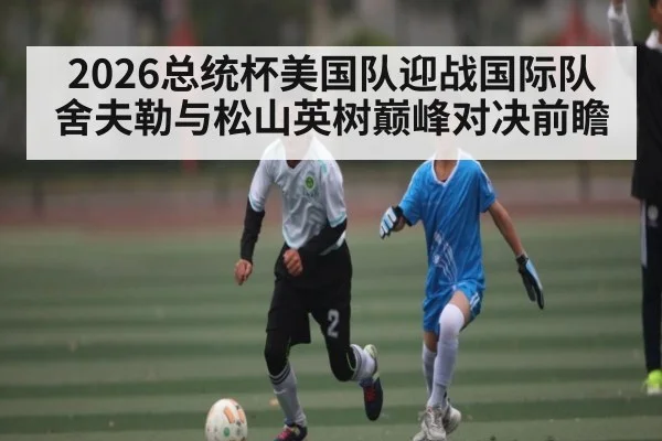 2026总统杯美国队迎战国际队舍夫勒与松山英树巅峰对决前瞻 - Kaiyun Sports