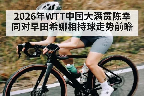 2026年WTT中国大满贯陈幸同对早田希娜相持球走势前瞻 - Kaiyun Sports