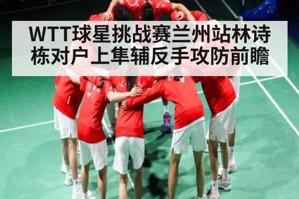WTT球星挑战赛兰州站林诗栋对户上隼辅反手攻防前瞻 - Kaiyun Sports