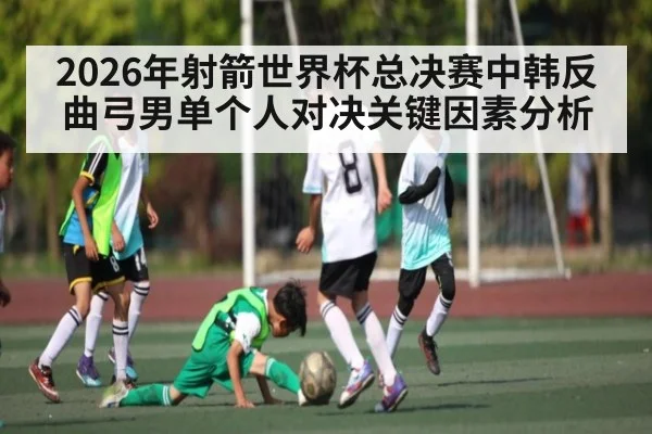 2026年射箭世界杯总决赛中韩反曲弓男单个人对决关键因素分析