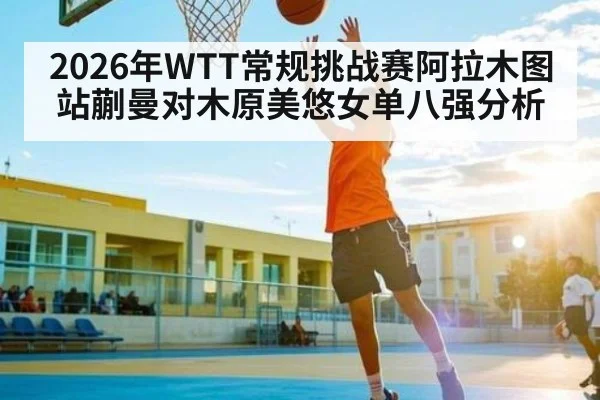 2026年WTT常规挑战赛阿拉木图站蒯曼对木原美悠女单八强分析