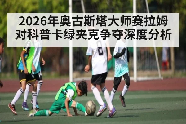 2026年奥古斯塔大师赛拉姆对科普卡绿夹克争夺深度分析