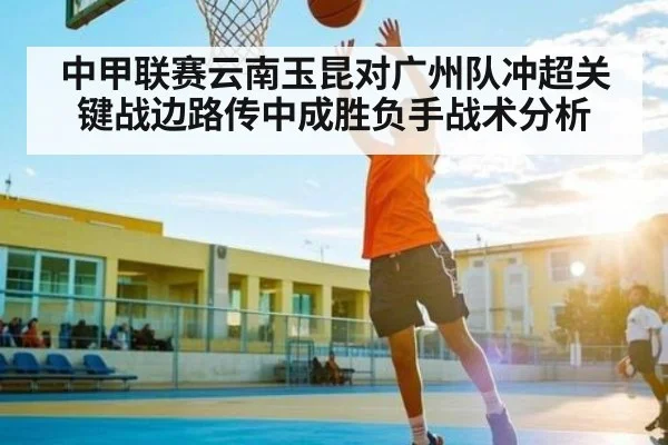 中甲联赛云南玉昆对广州队冲超关键战边路传中成胜负手战术分析